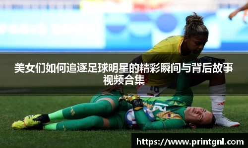 美女们如何追逐足球明星的精彩瞬间与背后故事视频合集
